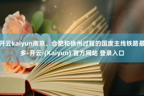 开云kaiyun南京、合肥和徐州过程的国度主线铁路最多-开云·(Kaiyun) 官方网站 登录入口