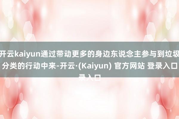 开云kaiyun通过带动更多的身边东说念主参与到垃圾分类的行动中来-开云·(Kaiyun) 官方网站 登录入口