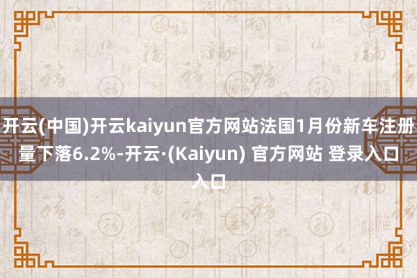 开云(中国)开云kaiyun官方网站法国1月份新车注册量下落6.2%-开云·(Kaiyun) 官方网站 登录入口