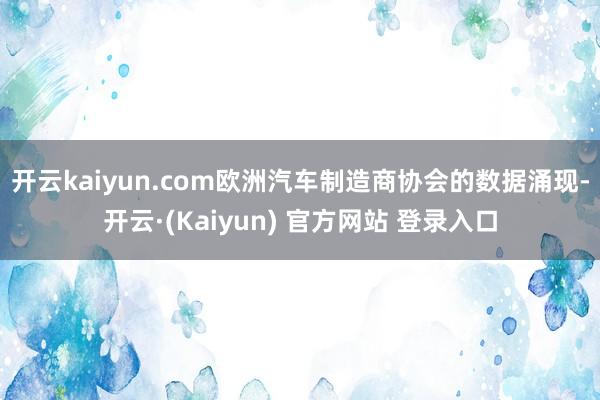 开云kaiyun.com　　欧洲汽车制造商协会的数据涌现-开云·(Kaiyun) 官方网站 登录入口