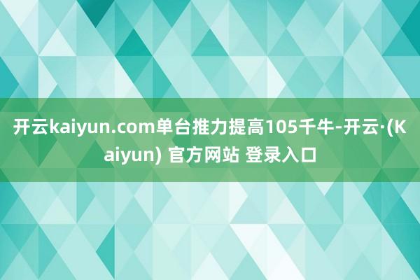 开云kaiyun.com单台推力提高105千牛-开云·(Kaiyun) 官方网站 登录入口