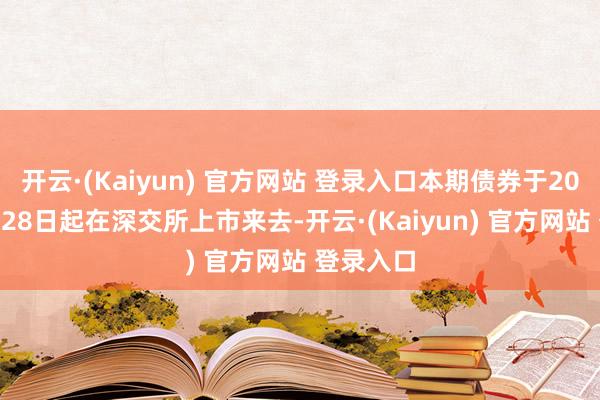 开云·(Kaiyun) 官方网站 登录入口本期债券于2025年2月28日起在深交所上市来去-开云·(Kaiyun) 官方网站 登录入口