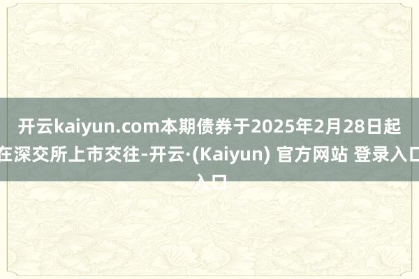 开云kaiyun.com本期债券于2025年2月28日起在深交所上市交往-开云·(Kaiyun) 官方网站 登录入口