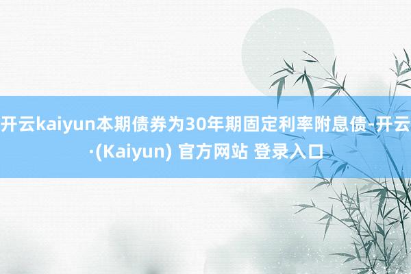开云kaiyun本期债券为30年期固定利率附息债-开云·(Kaiyun) 官方网站 登录入口