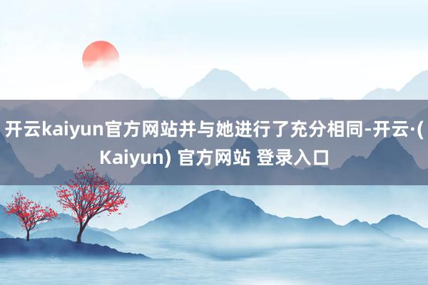 开云kaiyun官方网站并与她进行了充分相同-开云·(Kaiyun) 官方网站 登录入口