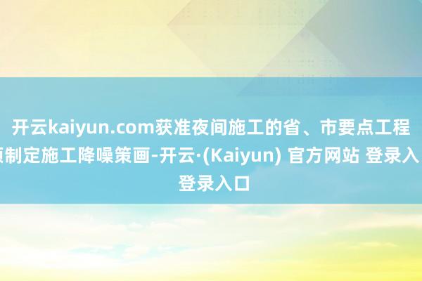 开云kaiyun.com获准夜间施工的省、市要点工程须制定施工降噪策画-开云·(Kaiyun) 官方网站 登录入口