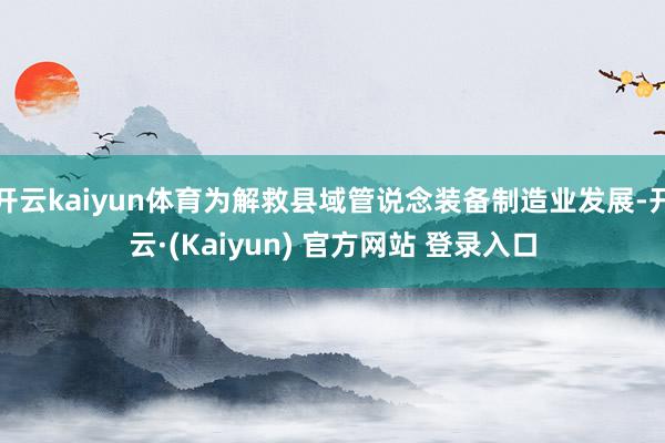 开云kaiyun体育为解救县域管说念装备制造业发展-开云·(Kaiyun) 官方网站 登录入口