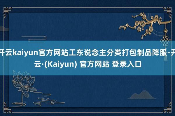 开云kaiyun官方网站工东说念主分类打包制品降服-开云·(Kaiyun) 官方网站 登录入口