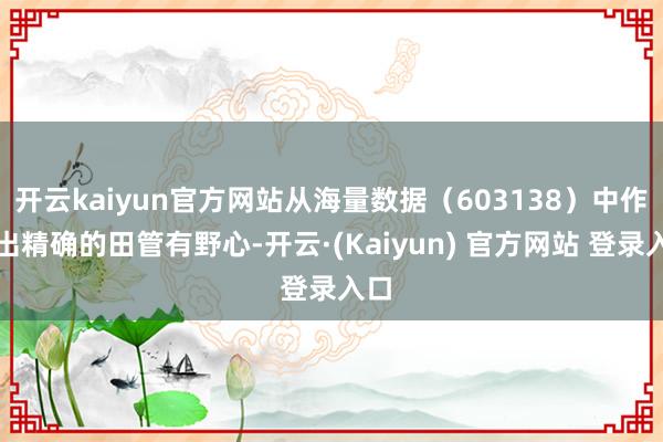 开云kaiyun官方网站从海量数据（603138）中作念出精确的田管有野心-开云·(Kaiyun) 官方网站 登录入口