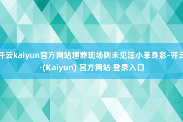 开云kaiyun官方网站埋葬现场则未见汪小菲身影-开云·(Kaiyun) 官方网站 登录入口