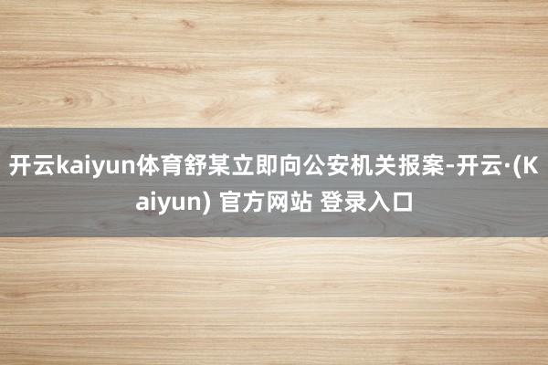 开云kaiyun体育舒某立即向公安机关报案-开云·(Kaiyun) 官方网站 登录入口