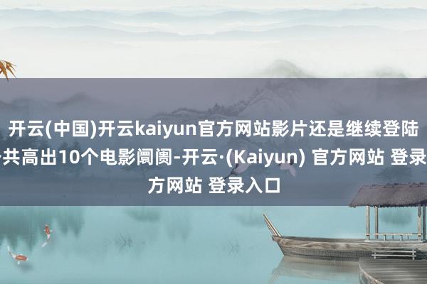 开云(中国)开云kaiyun官方网站影片还是继续登陆了公共高出10个电影阛阓-开云·(Kaiyun) 官方网站 登录入口