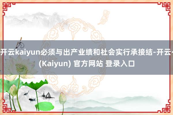开云kaiyun必须与出产业绩和社会实行承接结-开云·(Kaiyun) 官方网站 登录入口