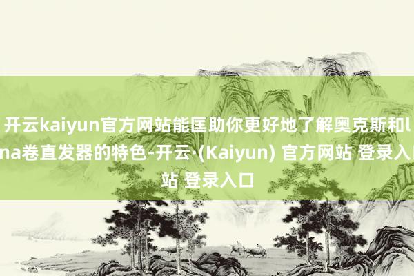 开云kaiyun官方网站能匡助你更好地了解奥克斯和lena卷直发器的特色-开云·(Kaiyun) 官方网站 登录入口