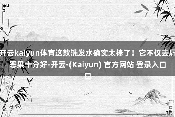 开云kaiyun体育这款洗发水确实太棒了！它不仅去屑恶果十分好-开云·(Kaiyun) 官方网站 登录入口