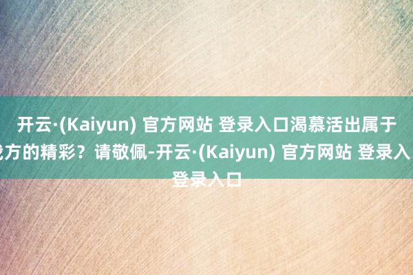 开云·(Kaiyun) 官方网站 登录入口渴慕活出属于我方的精彩？请敬佩-开云·(Kaiyun) 官方网站 登录入口