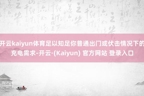 开云kaiyun体育足以知足你普通出门或伏击情况下的充电需求-开云·(Kaiyun) 官方网站 登录入口
