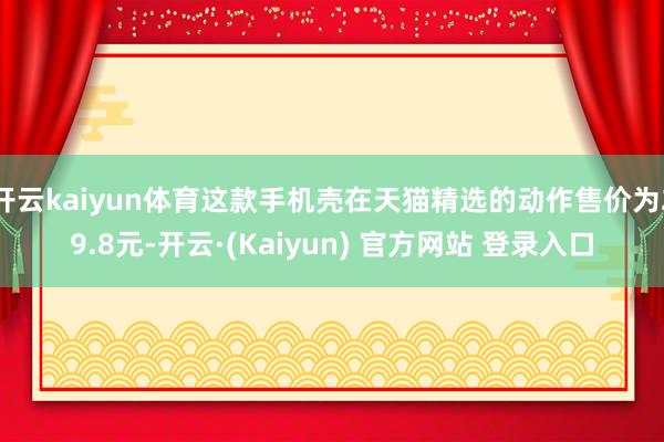 开云kaiyun体育这款手机壳在天猫精选的动作售价为29.8元-开云·(Kaiyun) 官方网站 登录入口