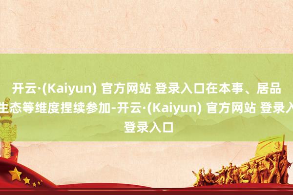 开云·(Kaiyun) 官方网站 登录入口在本事、居品及生态等维度捏续参加-开云·(Kaiyun) 官方网站 登录入口