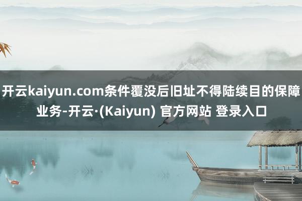 开云kaiyun.com条件覆没后旧址不得陆续目的保障业务-开云·(Kaiyun) 官方网站 登录入口