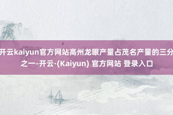 开云kaiyun官方网站高州龙眼产量占茂名产量的三分之一-开云·(Kaiyun) 官方网站 登录入口