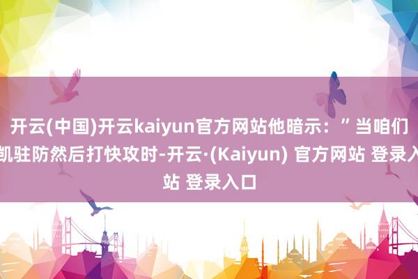 开云(中国)开云kaiyun官方网站他暗示：”当咱们奏凯驻防然后打快攻时-开云·(Kaiyun) 官方网站 登录入口