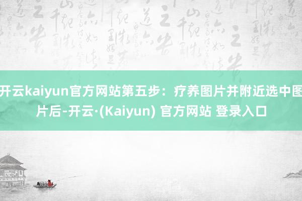 开云kaiyun官方网站第五步：疗养图片并附近选中图片后-开云·(Kaiyun) 官方网站 登录入口
