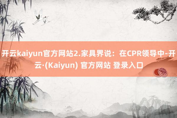 开云kaiyun官方网站2.家具界说：在CPR领导中-开云·(Kaiyun) 官方网站 登录入口