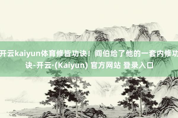 开云kaiyun体育修皆功诀！阎伯给了他的一套内修功诀-开云·(Kaiyun) 官方网站 登录入口