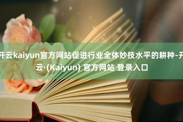 开云kaiyun官方网站促进行业全体妙技水平的耕种-开云·(Kaiyun) 官方网站 登录入口