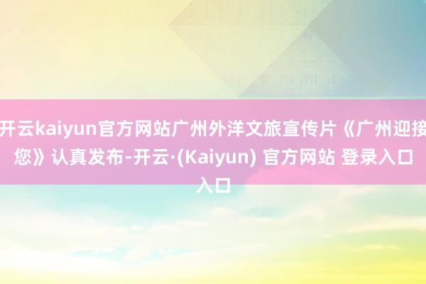 开云kaiyun官方网站广州外洋文旅宣传片《广州迎接您》认真发布-开云·(Kaiyun) 官方网站 登录入口
