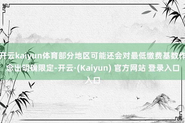 开云kaiyun体育部分地区可能还会对最低缴费基数作念出明确限定-开云·(Kaiyun) 官方网站 登录入口