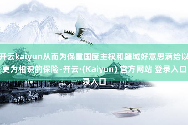 开云kaiyun从而为保重国度主权和疆域好意思满给以更为相识的保险-开云·(Kaiyun) 官方网站 登录入口