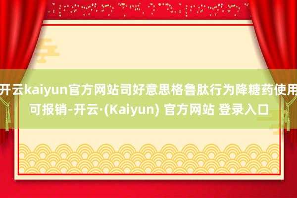 开云kaiyun官方网站司好意思格鲁肽行为降糖药使用可报销-开云·(Kaiyun) 官方网站 登录入口