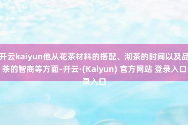 开云kaiyun他从花茶材料的搭配、沏茶的时间以及品茶的智商等方面-开云·(Kaiyun) 官方网站 登录入口