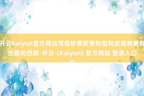开云kaiyun官方网站笃信钞票贬责转型和发展将更有出路和但愿-开云·(Kaiyun) 官方网站 登录入口