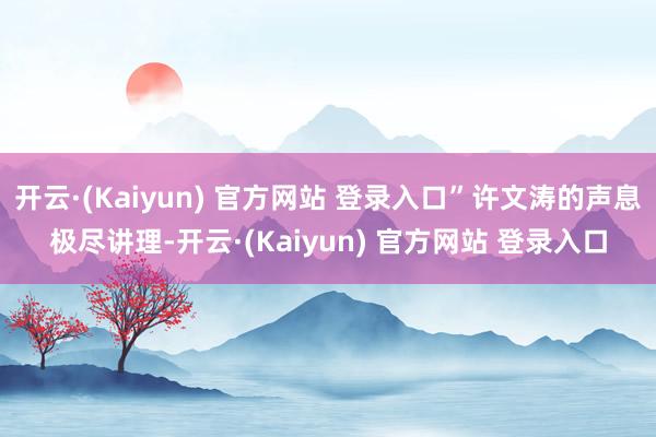 开云·(Kaiyun) 官方网站 登录入口”许文涛的声息极尽讲理-开云·(Kaiyun) 官方网站 登录入口