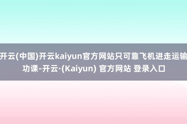 开云(中国)开云kaiyun官方网站只可靠飞机进走运输功课-开云·(Kaiyun) 官方网站 登录入口