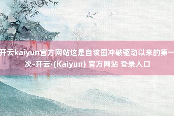 开云kaiyun官方网站这是自该国冲破驱动以来的第一次-开云·(Kaiyun) 官方网站 登录入口
