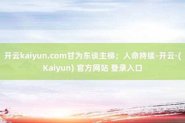 开云kaiyun.com甘为东谈主梯；人命持续-开云·(Kaiyun) 官方网站 登录入口