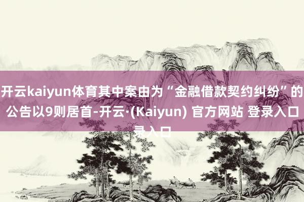 开云kaiyun体育其中案由为“金融借款契约纠纷”的公告以9则居首-开云·(Kaiyun) 官方网站 登录入口
