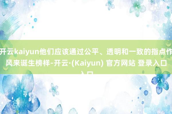 开云kaiyun他们应该通过公平、透明和一致的指点作风来诞生榜样-开云·(Kaiyun) 官方网站 登录入口