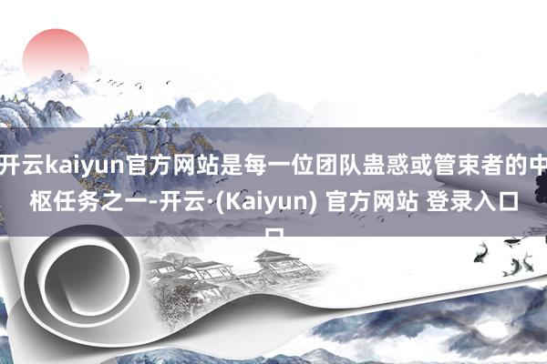开云kaiyun官方网站是每一位团队蛊惑或管束者的中枢任务之一-开云·(Kaiyun) 官方网站 登录入口
