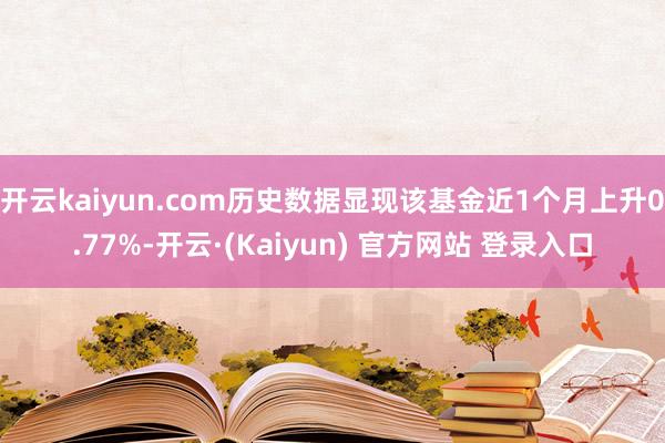 开云kaiyun.com历史数据显现该基金近1个月上升0.77%-开云·(Kaiyun) 官方网站 登录入口