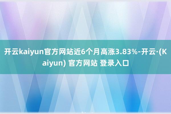 开云kaiyun官方网站近6个月高涨3.83%-开云·(Kaiyun) 官方网站 登录入口