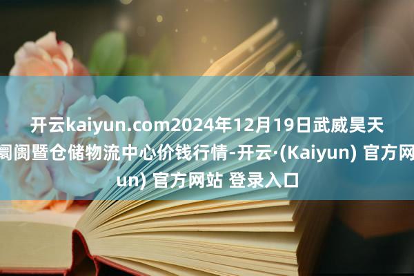 开云kaiyun.com2024年12月19日武威昊天农家具往返阛阓暨仓储物流中心价钱行情-开云·(Kaiyun) 官方网站 登录入口