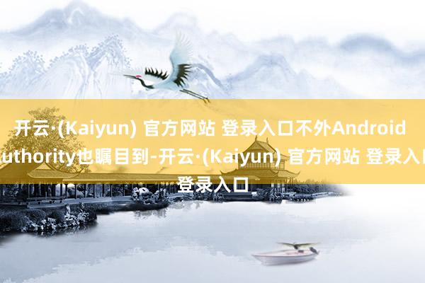 开云·(Kaiyun) 官方网站 登录入口不外Android Authority也瞩目到-开云·(Kaiyun) 官方网站 登录入口