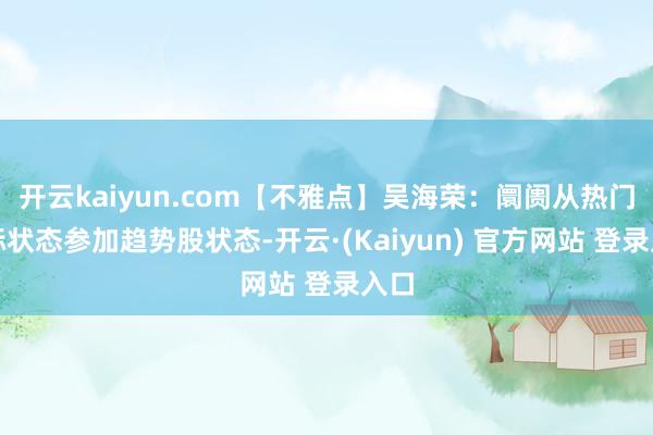 开云kaiyun.com【不雅点】吴海荣：阛阓从热门高标状态参加趋势股状态-开云·(Kaiyun) 官方网站 登录入口