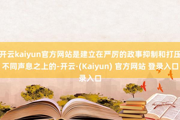 开云kaiyun官方网站是建立在严厉的政事抑制和打压不同声息之上的-开云·(Kaiyun) 官方网站 登录入口