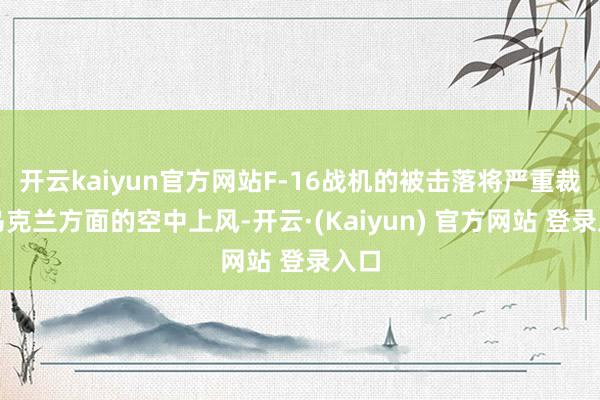 开云kaiyun官方网站F-16战机的被击落将严重裁减乌克兰方面的空中上风-开云·(Kaiyun) 官方网站 登录入口